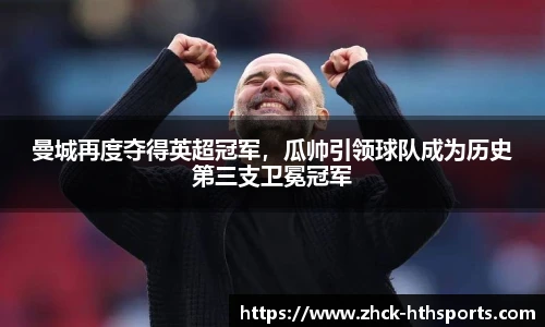 曼城再度夺得英超冠军，瓜帅引领球队成为历史第三支卫冕冠军