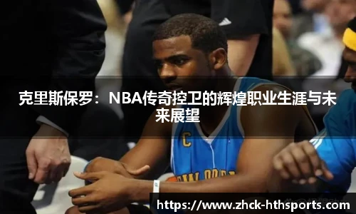 克里斯保罗：NBA传奇控卫的辉煌职业生涯与未来展望