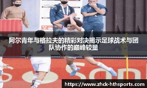 阿尔青年与格拉夫的精彩对决揭示足球战术与团队协作的巅峰较量