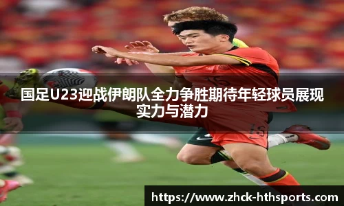 国足U23迎战伊朗队全力争胜期待年轻球员展现实力与潜力
