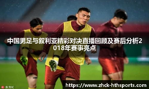 中国男足与叙利亚精彩对决直播回顾及赛后分析2018年赛事亮点