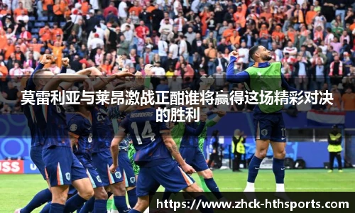 莫雷利亚与莱昂激战正酣谁将赢得这场精彩对决的胜利